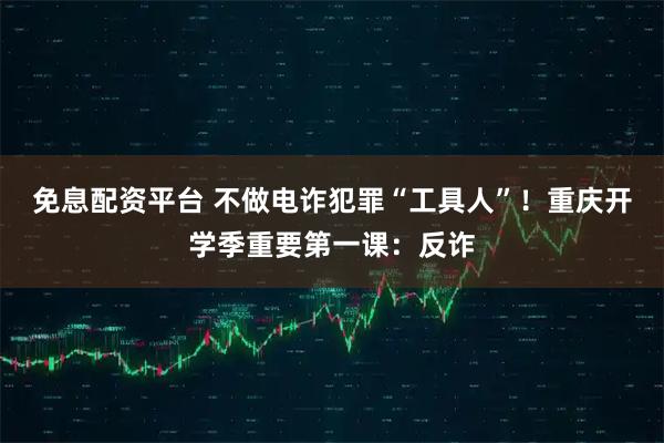 免息配资平台 不做电诈犯罪“工具人”！重庆开学季重要第一课：反诈