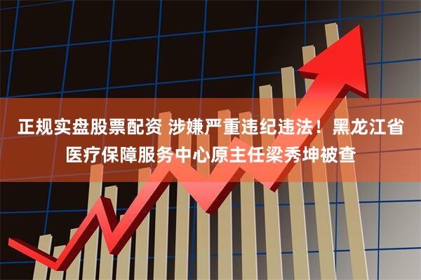 正规实盘股票配资 涉嫌严重违纪违法！黑龙江省医疗保障服务中心原主任梁秀坤被查