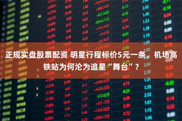 正规实盘股票配资 明星行程标价5元一条，机场高铁站为何沦为追星“舞台”？