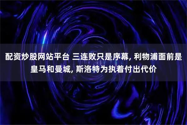 配资炒股网站平台 三连败只是序幕, 利物浦面前是皇马和曼城, 斯洛特为执着付出代价