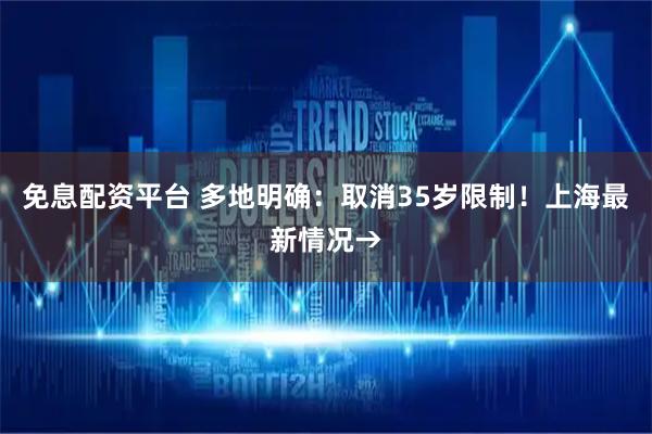 免息配资平台 多地明确：取消35岁限制！上海最新情况→