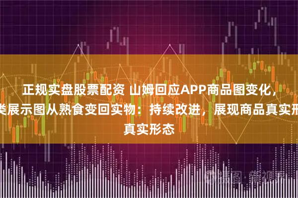 正规实盘股票配资 山姆回应APP商品图变化，肉类展示图从熟食变回实物：持续改进，展现商品真实形态