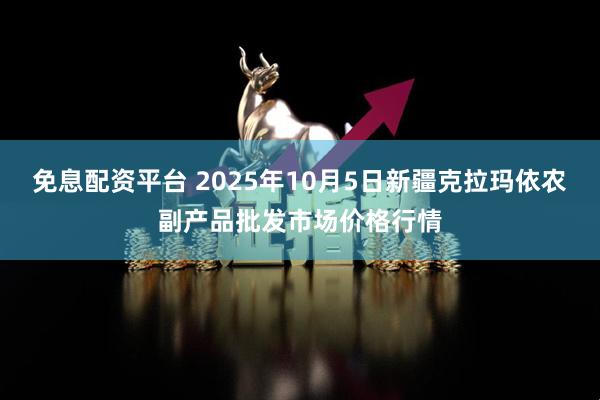 免息配资平台 2025年10月5日新疆克拉玛依农副产品批发市场价格行情