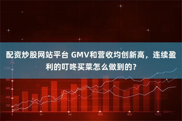 配资炒股网站平台 GMV和营收均创新高，连续盈利的叮咚买菜怎么做到的？