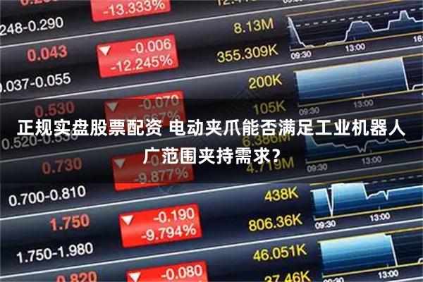 正规实盘股票配资 电动夹爪能否满足工业机器人广范围夹持需求？