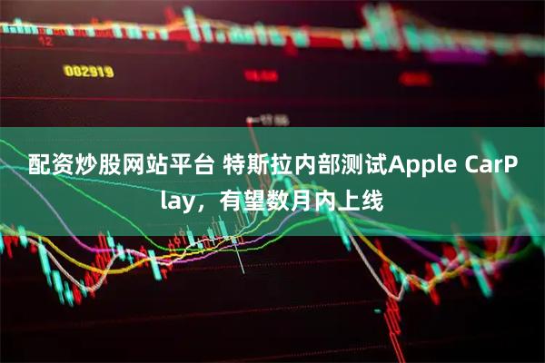 配资炒股网站平台 特斯拉内部测试Apple CarPlay，有望数月内上线