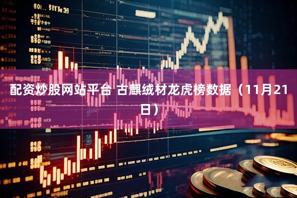 配资炒股网站平台 古麒绒材龙虎榜数据（11月21日）