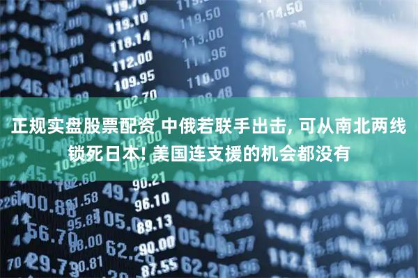 正规实盘股票配资 中俄若联手出击, 可从南北两线锁死日本! 美国连支援的机会都没有