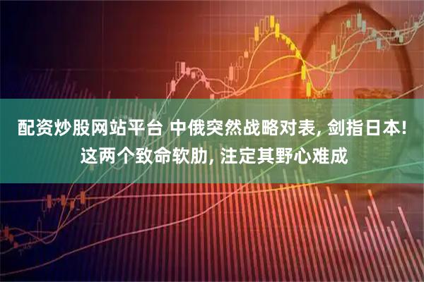 配资炒股网站平台 中俄突然战略对表, 剑指日本! 这两个致命软肋, 注定其野心难成