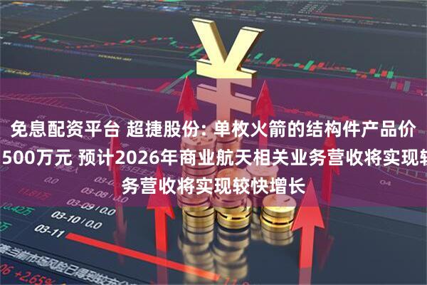 免息配资平台 超捷股份: 单枚火箭的结构件产品价值量约1500万元 预计2026年商业航天相关业务营收将实现较快增长