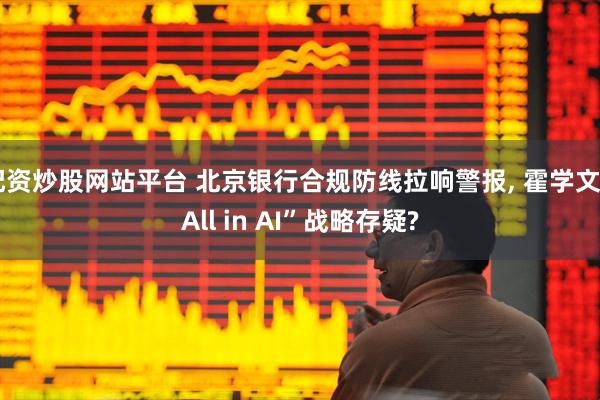 配资炒股网站平台 北京银行合规防线拉响警报, 霍学文“All in AI”战略存疑?
