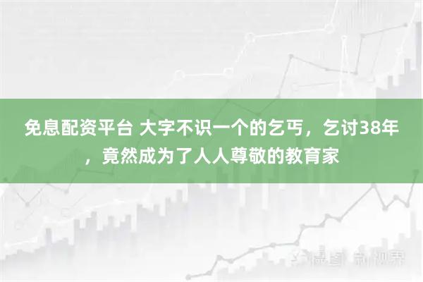 免息配资平台 大字不识一个的乞丐，乞讨38年，竟然成为了人人尊敬的教育家