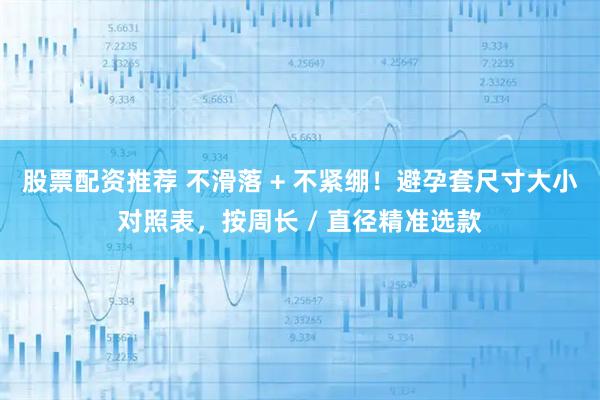 股票配资推荐 不滑落 + 不紧绷！避孕套尺寸大小对照表，按周长 / 直径精准选款