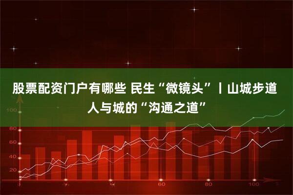股票配资门户有哪些 民生“微镜头”丨山城步道 人与城的“沟通之道”