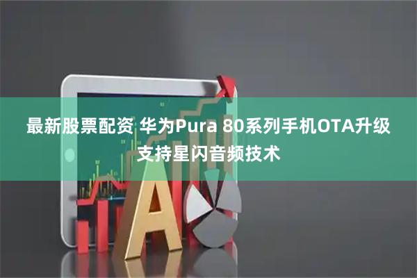 最新股票配资 华为Pura 80系列手机OTA升级支持星闪音频技术