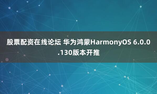 股票配资在线论坛 华为鸿蒙HarmonyOS 6.0.0.130版本开推