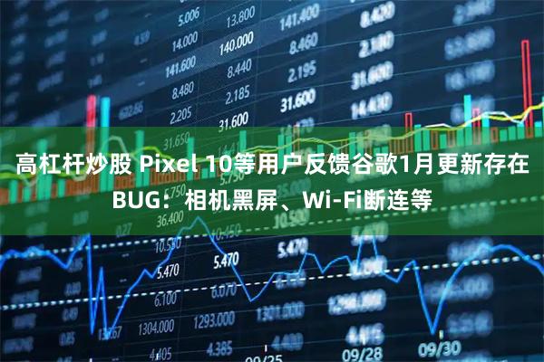 高杠杆炒股 Pixel 10等用户反馈谷歌1月更新存在BUG：相机黑屏、Wi-Fi断连等