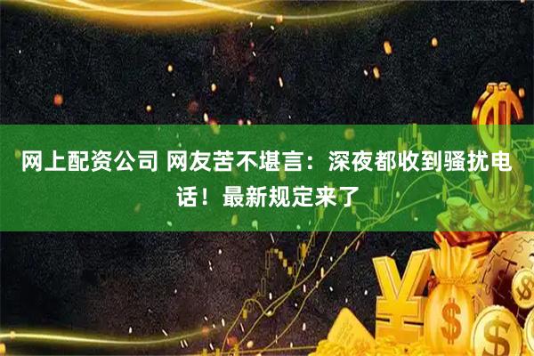 网上配资公司 网友苦不堪言：深夜都收到骚扰电话！最新规定来了