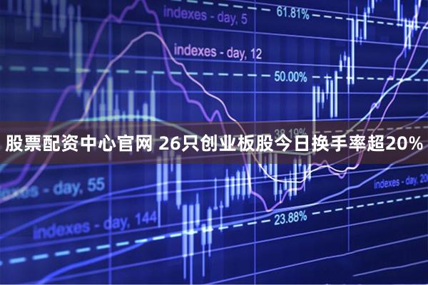 股票配资中心官网 26只创业板股今日换手率超20%