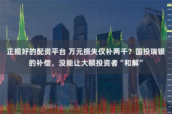 正规好的配资平台 万元损失仅补两千？国投瑞银的补偿，没能让大额投资者“和解”