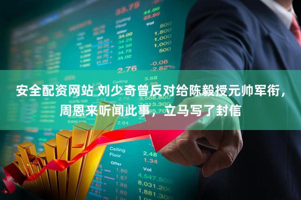 安全配资网站 刘少奇曾反对给陈毅授元帅军衔，周恩来听闻此事，立马写了封信