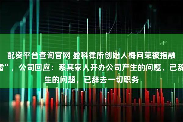 配资平台查询官网 盈科律所创始人梅向荣被指融资担保“暴雷”，公司回应：系其家人开办公司产生的问题，已辞去一切职务