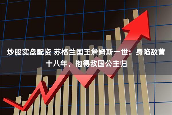 炒股实盘配资 苏格兰国王詹姆斯一世：身陷敌营十八年，抱得敌国公主归