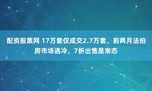 配资股票网 17万套仅成交2.7万套，前两月法拍房市场遇冷，7折出售是常态