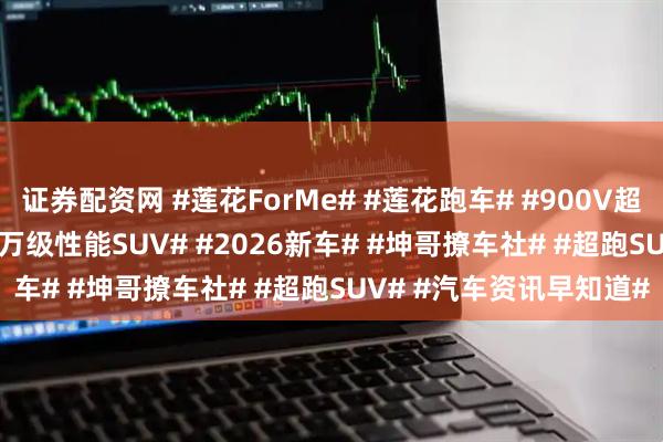 证券配资网 #莲花ForMe# #莲花跑车# #900V超混# #3秒俱乐部# #50万级性能SUV# #2026新车# #坤哥撩车社# #超跑SUV# #汽车资讯早知道#