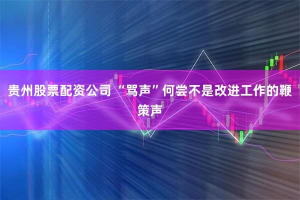 贵州股票配资公司 “骂声”何尝不是改进工作的鞭策声